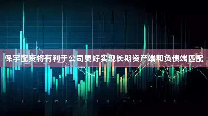 保宇配资将有利于公司更好实现长期资产端和负债端匹配