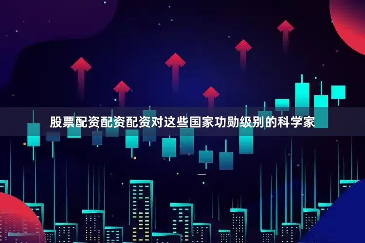 股票配资配资配资对这些国家功勋级别的科学家