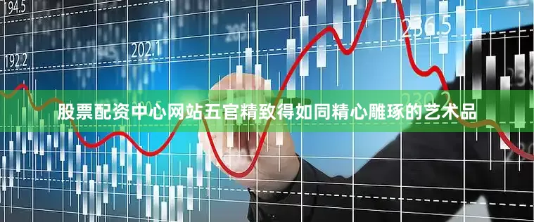 股票配资中心网站五官精致得如同精心雕琢的艺术品