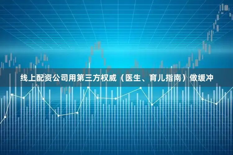 线上配资公司用第三方权威（医生、育儿指南）做缓冲