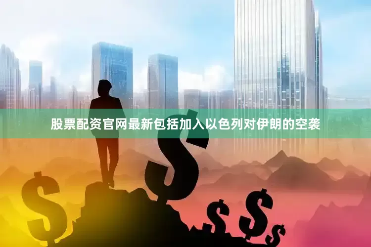 股票配资官网最新包括加入以色列对伊朗的空袭