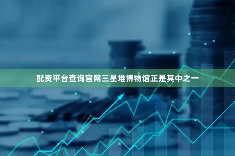 配资平台查询官网三星堆博物馆正是其中之一