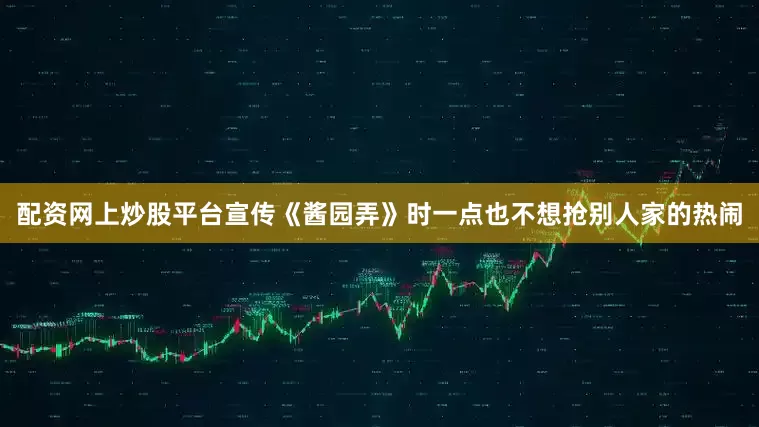 配资网上炒股平台宣传《酱园弄》时一点也不想抢别人家的热闹