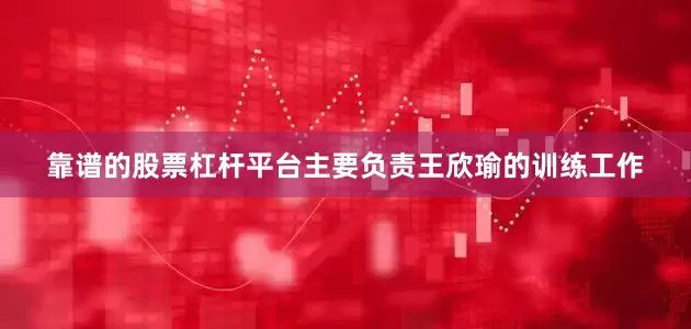 靠谱的股票杠杆平台主要负责王欣瑜的训练工作