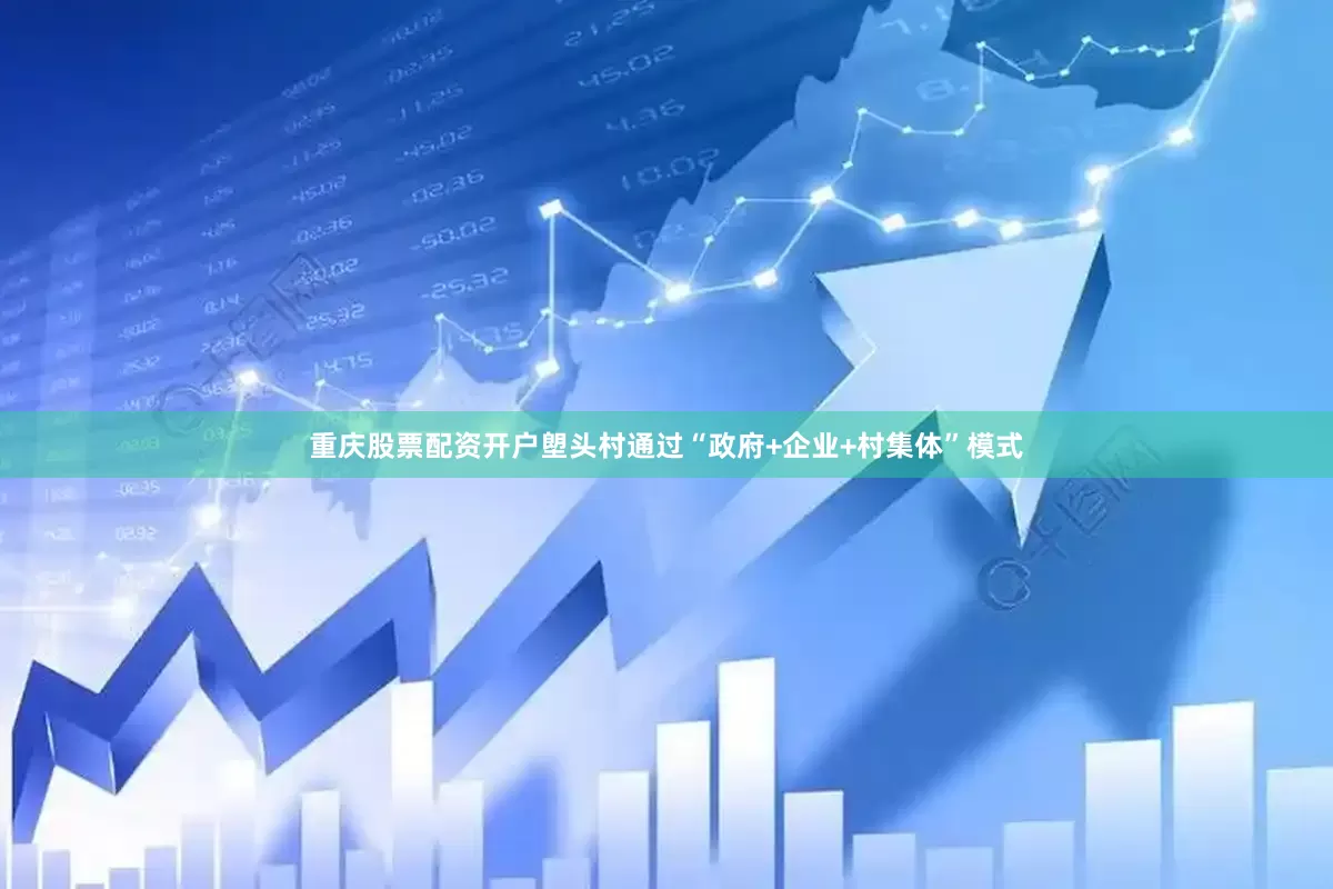 重庆股票配资开户塱头村通过“政府+企业+村集体”模式