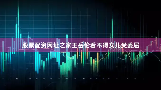 股票配资网址之家王岳伦看不得女儿受委屈