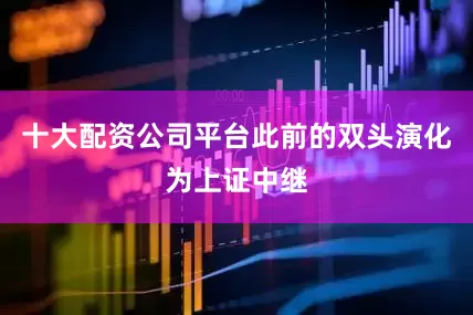 十大配资公司平台此前的双头演化为上证中继