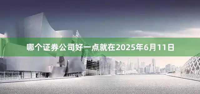 哪个证券公司好一点就在2025年6月11日