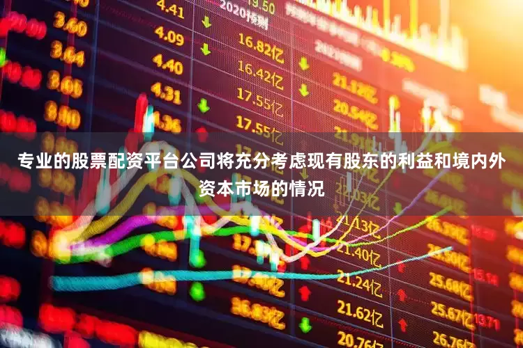 专业的股票配资平台公司将充分考虑现有股东的利益和境内外资本市场的情况