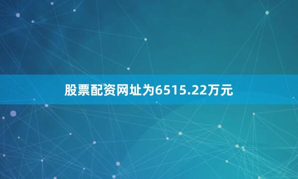 股票配资网址为6515.22万元