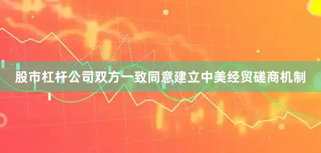 股市杠杆公司双方一致同意建立中美经贸磋商机制