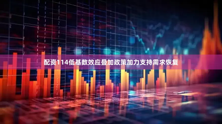 配资114低基数效应叠加政策加力支持需求恢复