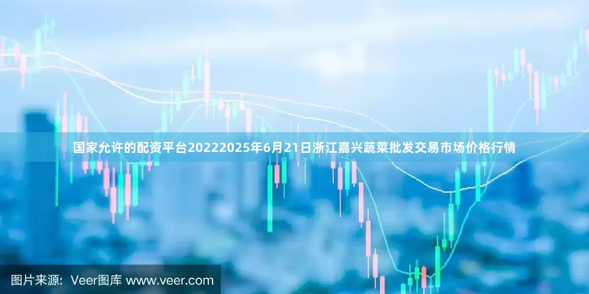 国家允许的配资平台20222025年6月21日浙江嘉兴蔬菜批发交易市场价格行情