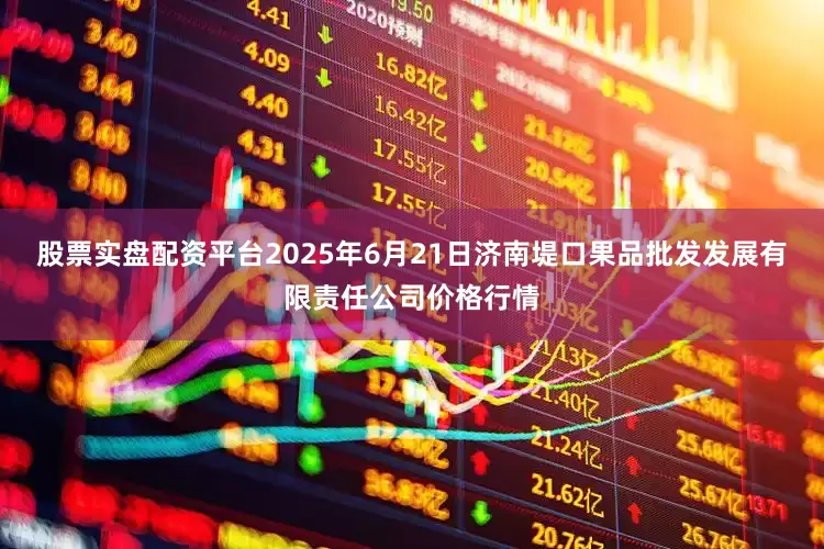 股票实盘配资平台2025年6月21日济南堤口果品批发发展有限责任公司价格行情