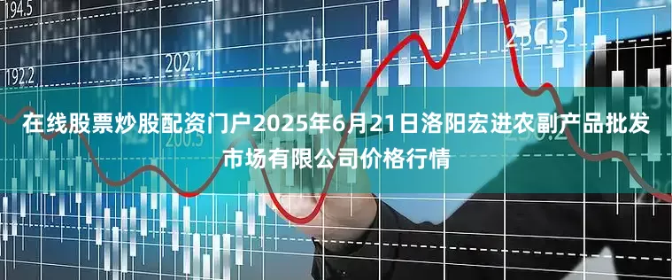在线股票炒股配资门户2025年6月21日洛阳宏进农副产品批发市场有限公司价格行情