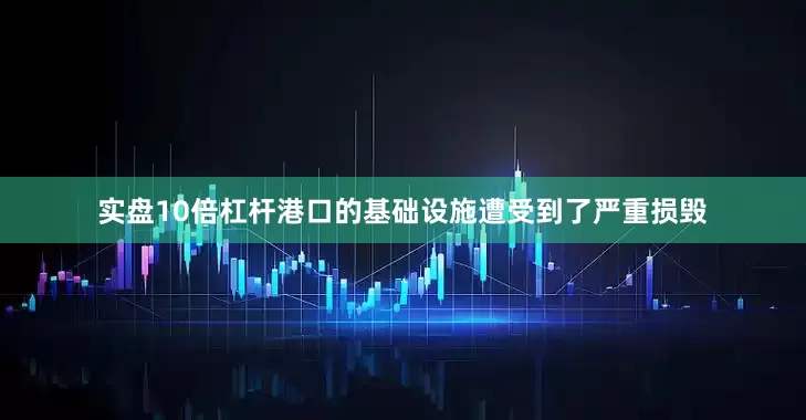 实盘10倍杠杆港口的基础设施遭受到了严重损毁