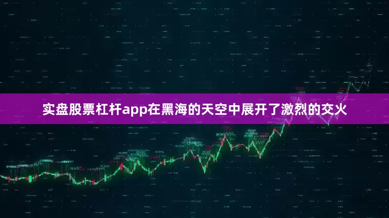 实盘股票杠杆app在黑海的天空中展开了激烈的交火