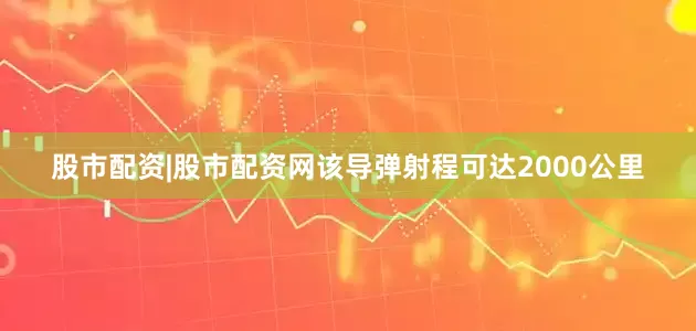 股市配资|股市配资网该导弹射程可达2000公里