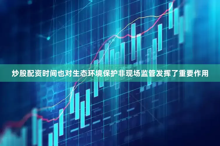 炒股配资时间也对生态环境保护非现场监管发挥了重要作用