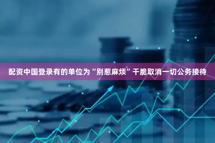 配资中国登录有的单位为“别惹麻烦”干脆取消一切公务接待