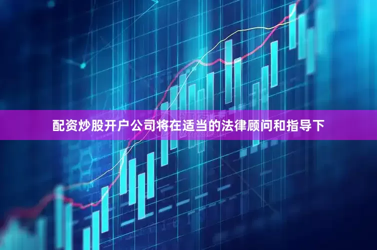 配资炒股开户公司将在适当的法律顾问和指导下