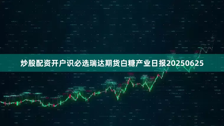 炒股配资开户识必选瑞达期货白糖产业日报20250625