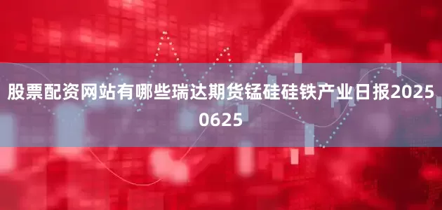 股票配资网站有哪些瑞达期货锰硅硅铁产业日报20250625