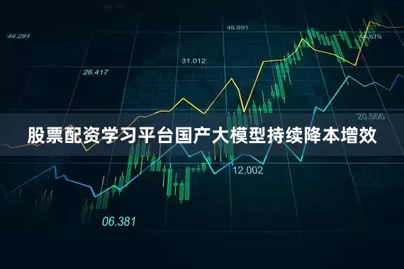 股票配资学习平台国产大模型持续降本增效