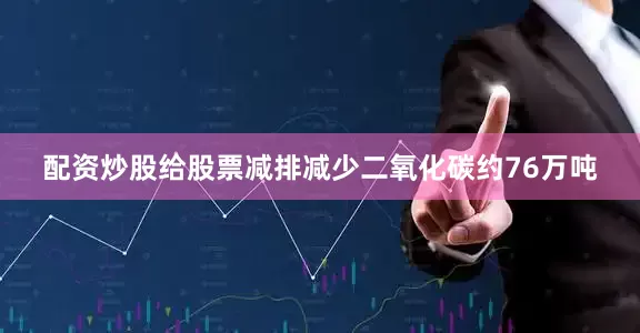 配资炒股给股票减排减少二氧化碳约76万吨