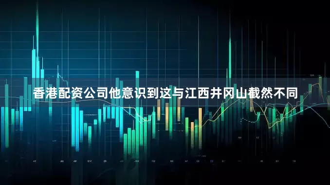 香港配资公司他意识到这与江西井冈山截然不同