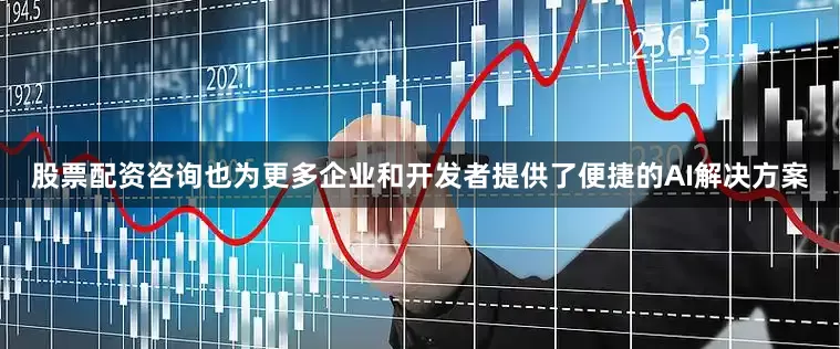 股票配资咨询也为更多企业和开发者提供了便捷的AI解决方案