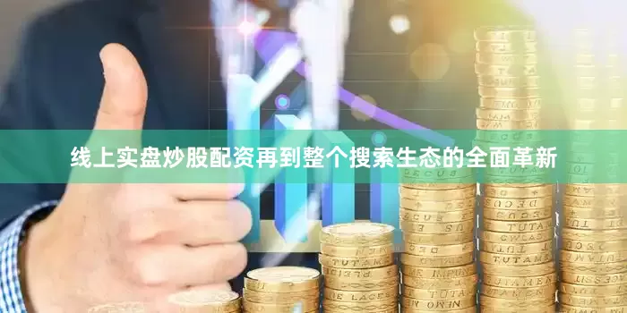 线上实盘炒股配资再到整个搜索生态的全面革新
