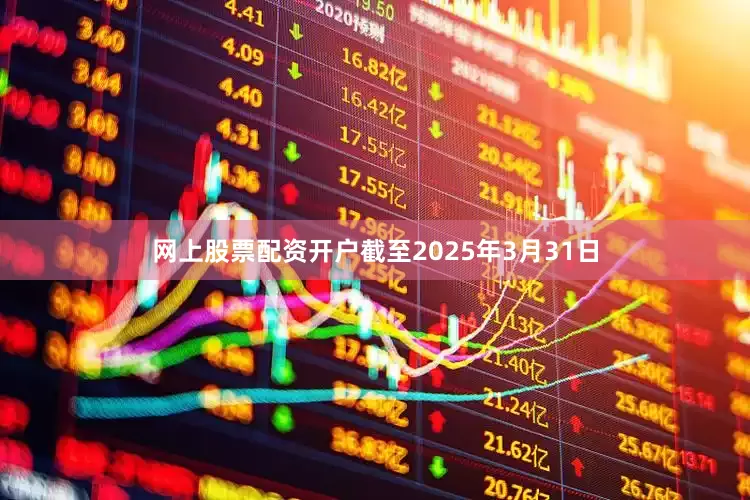 网上股票配资开户截至2025年3月31日