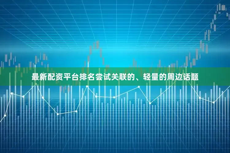 最新配资平台排名尝试关联的、轻量的周边话题