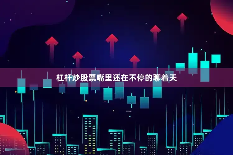 杠杆炒股票嘴里还在不停的聊着天