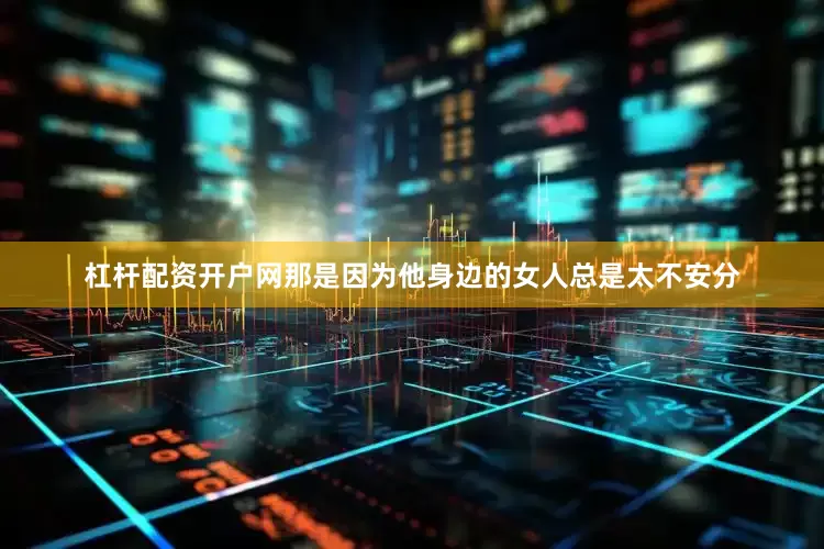 杠杆配资开户网那是因为他身边的女人总是太不安分
