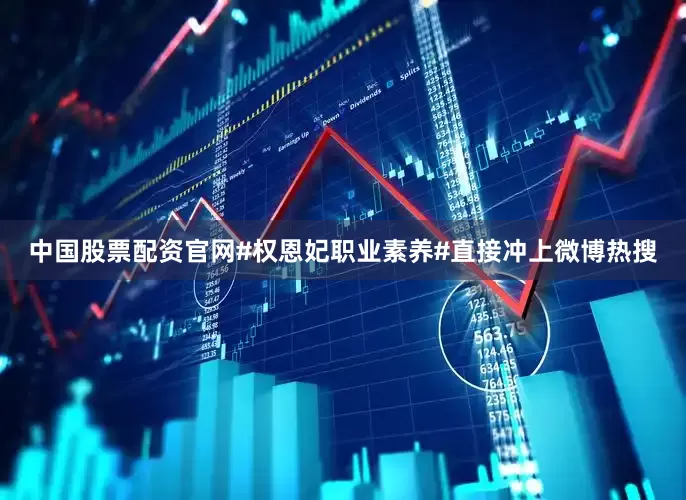 中国股票配资官网#权恩妃职业素养#直接冲上微博热搜