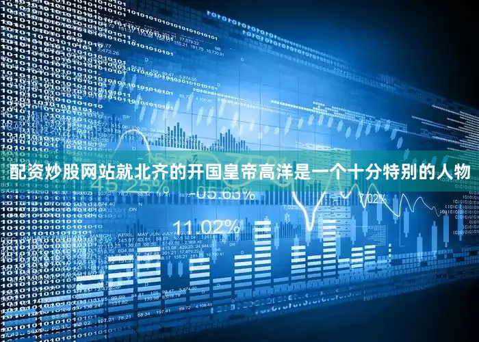 配资炒股网站就北齐的开国皇帝高洋是一个十分特别的人物