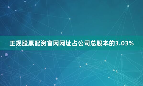 正规股票配资官网网址占公司总股本的3.03%