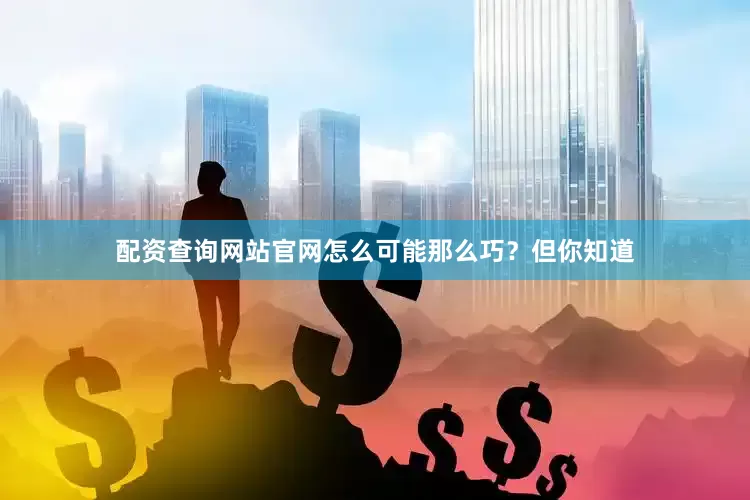 配资查询网站官网怎么可能那么巧？但你知道
