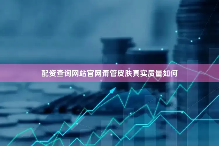 配资查询网站官网甭管皮肤真实质量如何