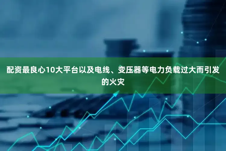 配资最良心10大平台以及电线、变压器等电力负载过大而引发的火灾