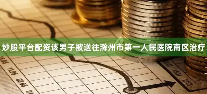 炒股平台配资该男子被送往滁州市第一人民医院南区治疗