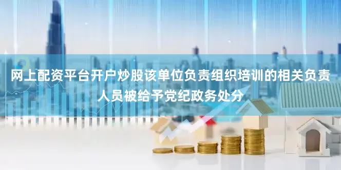 网上配资平台开户炒股该单位负责组织培训的相关负责人员被给予党纪政务处分