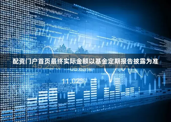 配资门户首页最终实际金额以基金定期报告披露为准