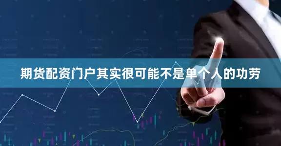 期货配资门户其实很可能不是单个人的功劳
