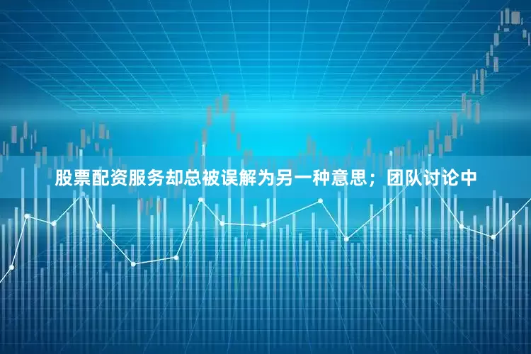 股票配资服务却总被误解为另一种意思；团队讨论中