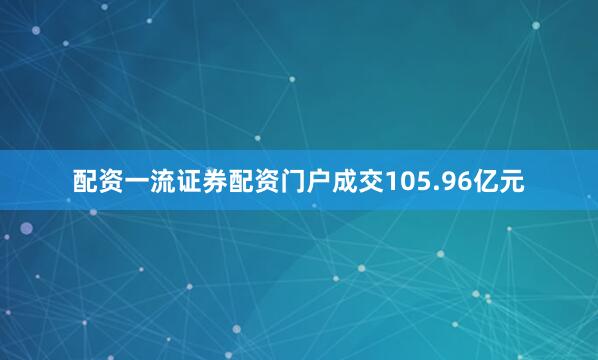 配资一流证券配资门户成交105.96亿元
