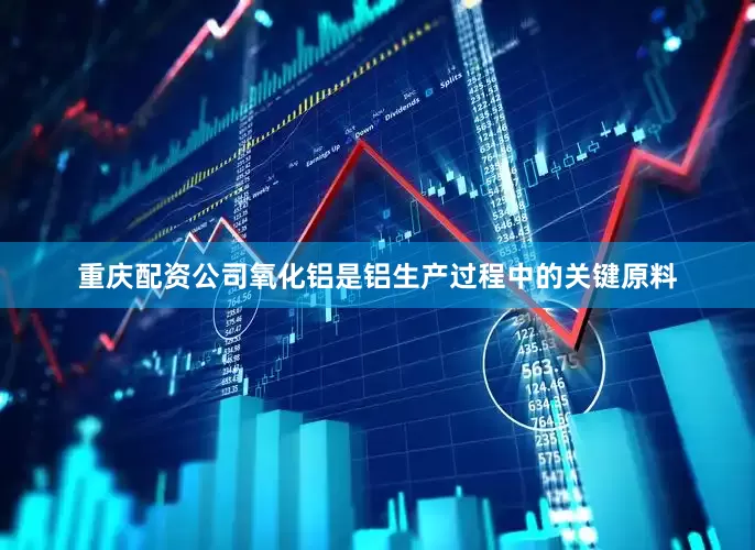 重庆配资公司氧化铝是铝生产过程中的关键原料