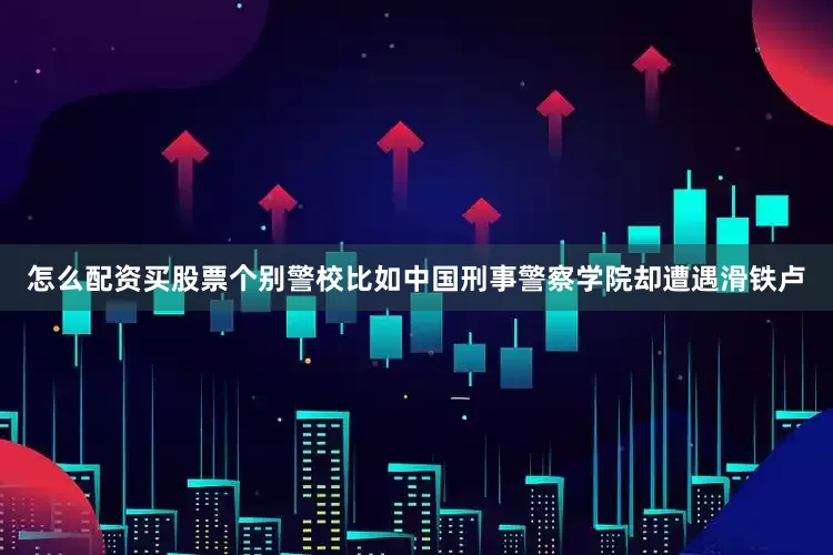 怎么配资买股票个别警校比如中国刑事警察学院却遭遇滑铁卢